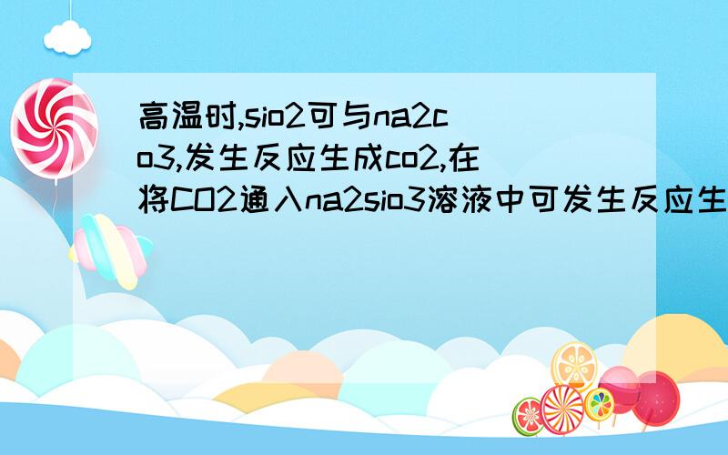 高温时,sio2可与na2co3,发生反应生成co2,在将CO2通入na2sio3溶液中可发生反应生成H2siO3.说明H2SiO3...高温时,sio2可与na2co3,发生反应生成co2,在将CO2通入na2sio3溶液中可发生反应生成H2siO3.说明H2SiO3的酸