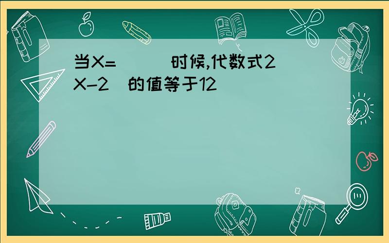 当X=___时候,代数式2（X-2）的值等于12