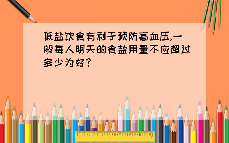 低盐饮食有利于预防高血压,一般每人明天的食盐用量不应超过多少为好?
