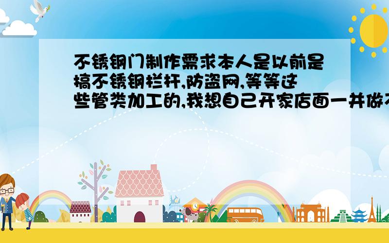 不锈钢门制作需求本人是以前是搞不锈钢栏杆,防盗网,等等这些管类加工的,我想自己开家店面一并做不锈钢豪华防盗门,但不知道要哪些设备,和门类制作教程,自己做门的话要买折板机什么的