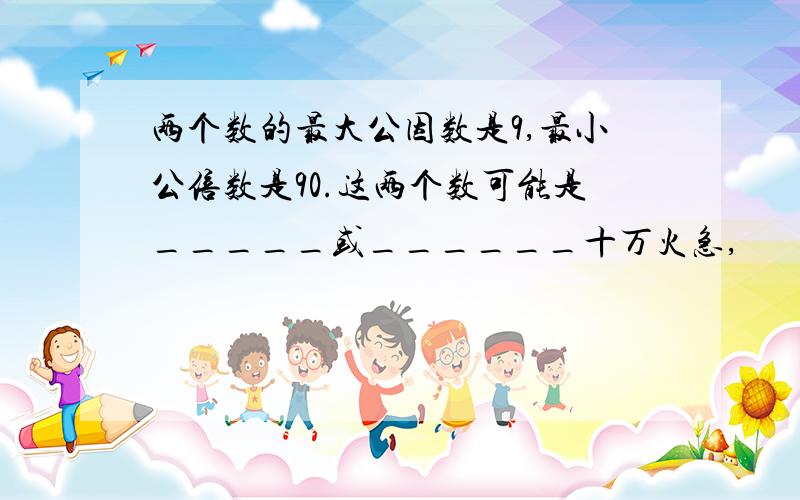 两个数的最大公因数是9,最小公倍数是90.这两个数可能是_____或______十万火急,