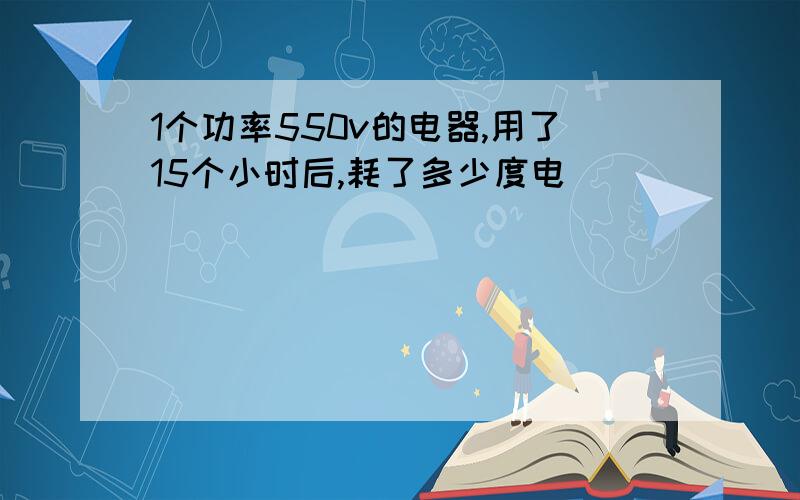 1个功率550v的电器,用了15个小时后,耗了多少度电