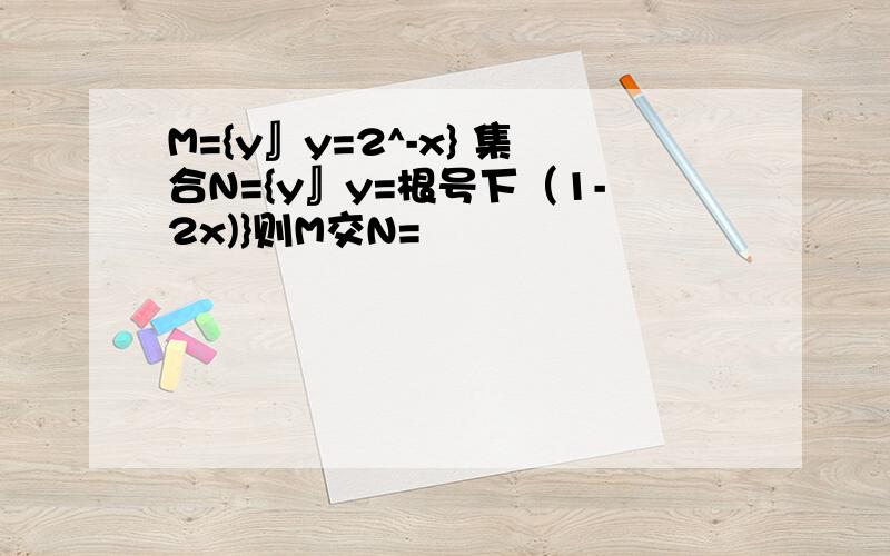 M={y』y=2^-x} 集合N={y』y=根号下（1-2x)}则M交N=