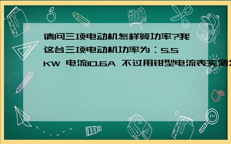 请问三项电动机怎样算功率?我这台三项电动机功率为：5.5KW 电流10.6A 不过用钳型电流表实测为6.2A*3=18.6*380=7068W么 10.6A*380=4028W也不是5.5KW请问这个要怎么去算呢?怎么算错不对呀?