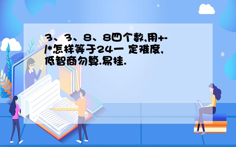 3、3、8、8四个数,用+-/*怎样等于24一 定难度,低智商勿算.易挂.