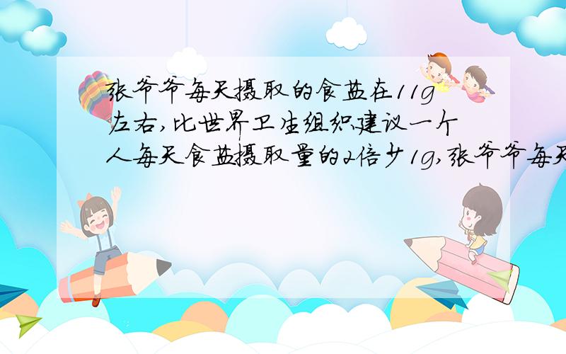 张爷爷每天摄取的食盐在11g左右,比世界卫生组织建议一个人每天食盐摄取量的2倍少1g,张爷爷每天应摄取多少克食盐才有利于身体健康呢?(列方程解答)