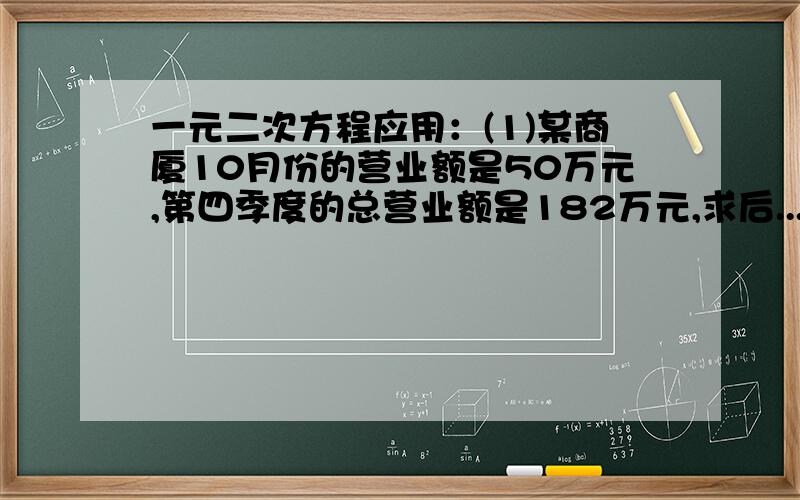 一元二次方程应用：(1)某商厦10月份的营业额是50万元,第四季度的总营业额是182万元,求后...一元二次方程应用：(1)某商厦10月份的营业额是50万元,第四季度的总营业额是182万元,求后两月每月