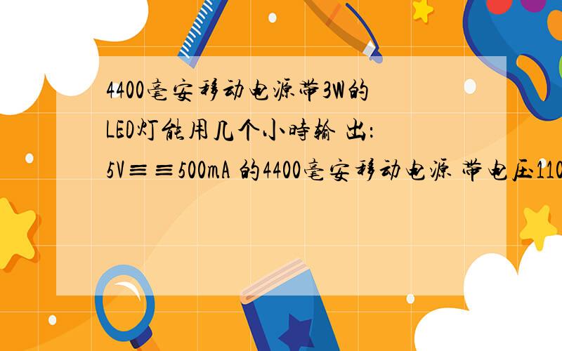 4400毫安移动电源带3W的LED灯能用几个小时输 出：5V≡≡500mA 的4400毫安移动电源 带电压110V-220V 50HZ 3W的LED灯能用几小时