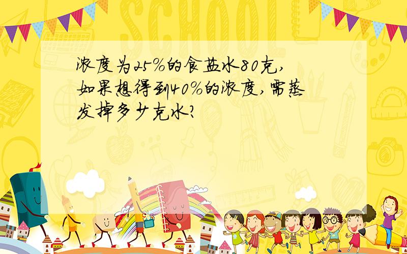 浓度为25%的食盐水80克,如果想得到40%的浓度,需蒸发掉多少克水?