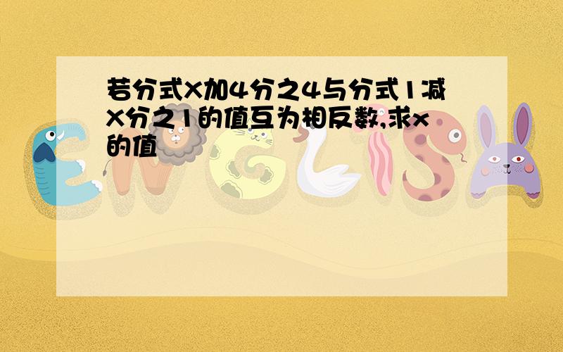 若分式X加4分之4与分式1减X分之1的值互为相反数,求x的值