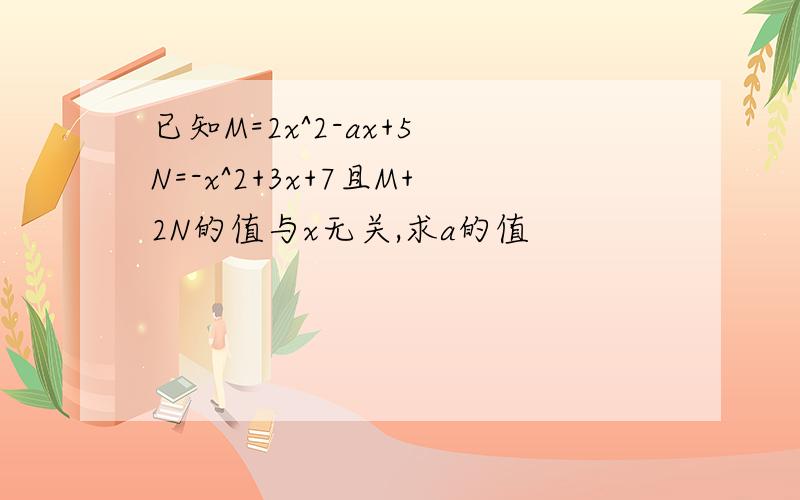 已知M=2x^2-ax+5 N=-x^2+3x+7且M+2N的值与x无关,求a的值