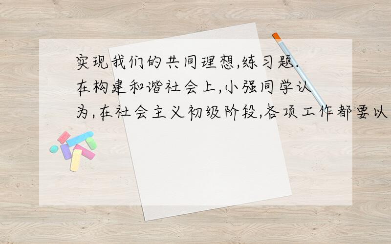 实现我们的共同理想,练习题.在构建和谐社会上,小强同学认为,在社会主义初级阶段,各项工作都要以经济建设为中心这要经济上去了和谐社会就建成了.你是否赞同小强观点?为什么?