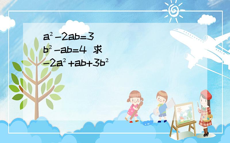 a²-2ab=3 b²-ab=4 求-2a²+ab+3b²