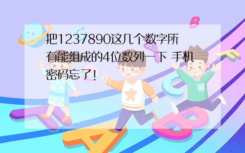 把1237890这几个数字所有能组成的4位数列一下 手机密码忘了!