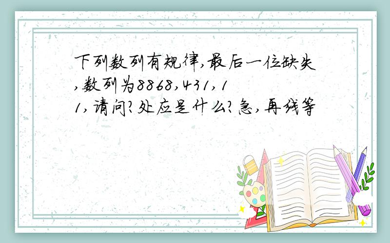 下列数列有规律,最后一位缺失,数列为8868,431,11,请问?处应是什么?急,再线等