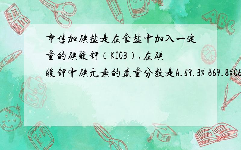 市售加碘盐是在食盐中加入一定量的碘酸钾（KIO3）,在碘酸钾中碘元素的质量分数是A.59.3% B69.8%C64.1%D68.5%