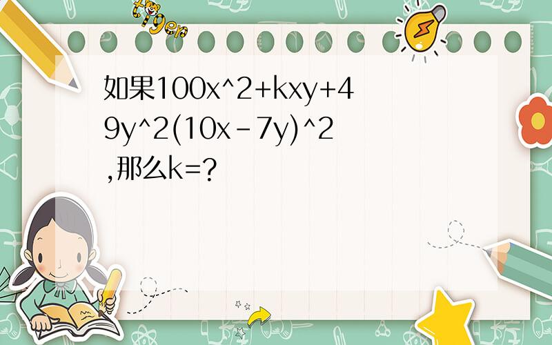 如果100x^2+kxy+49y^2(10x-7y)^2,那么k=?