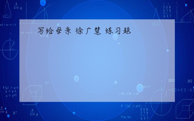 写给母亲 徐广慧 练习题