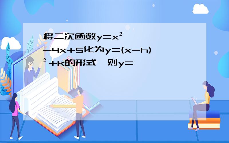 将二次函数y=x²-4x+5化为y=(x-h)²+k的形式,则y=