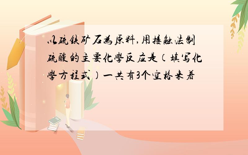 以硫铁矿石为原料,用接触法制硫酸的主要化学反应是（填写化学方程式）一共有3个空格来着