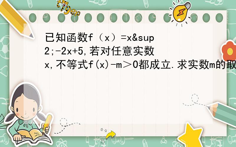 已知函数f（x）=x²-2x+5,若对任意实数x,不等式f(x)-m＞0都成立.求实数m的取值范围