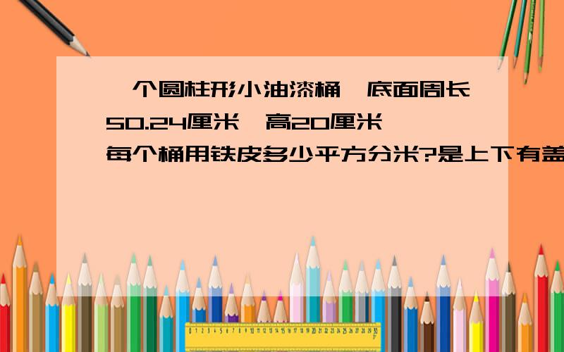 一个圆柱形小油漆桶,底面周长50.24厘米,高20厘米,每个桶用铁皮多少平方分米?是上下有盖的