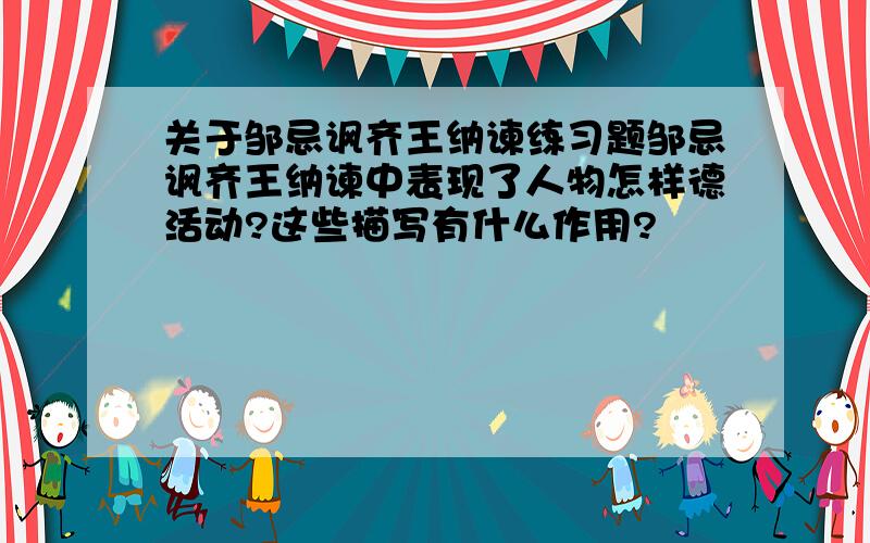 关于邹忌讽齐王纳谏练习题邹忌讽齐王纳谏中表现了人物怎样德活动?这些描写有什么作用?