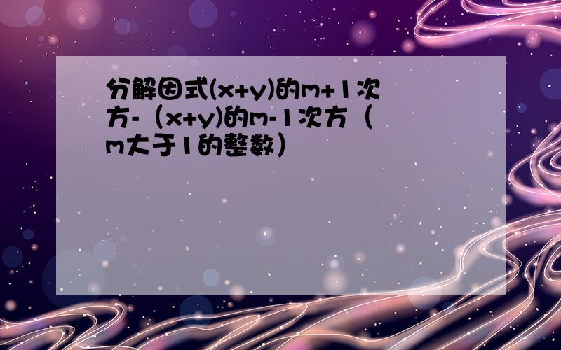 分解因式(x+y)的m+1次方-（x+y)的m-1次方（m大于1的整数）