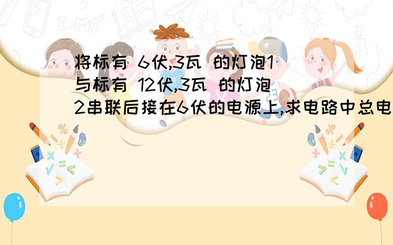 将标有 6伏,3瓦 的灯泡1与标有 12伏,3瓦 的灯泡2串联后接在6伏的电源上,求电路中总电阻；灯一的实际功率.