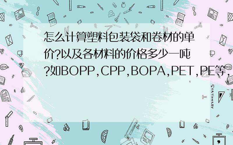 怎么计算塑料包装袋和卷材的单价?以及各材料的价格多少一吨?如BOPP,CPP,BOPA,PET,PE等,