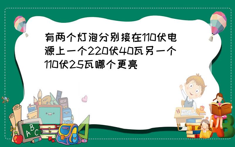 有两个灯泡分别接在110伏电源上一个220伏40瓦另一个110伏25瓦哪个更亮