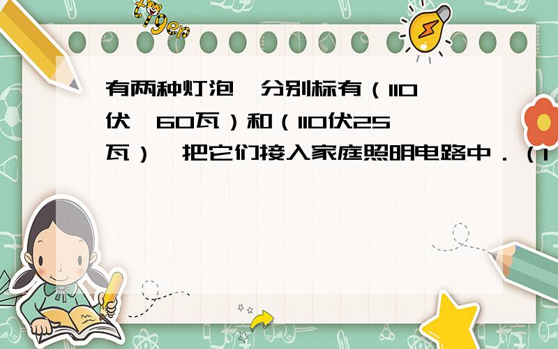 有两种灯泡,分别标有（110伏　60瓦）和（110伏25瓦）,把它们接入家庭照明电路中．（1）能不能各取一只串联使用?请说明原因．（2）若把两种灯泡在同一电路中混合使用,并使它们都能正常发