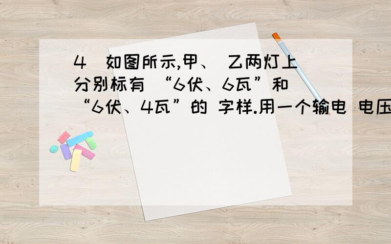 4．如图所示,甲、 乙两灯上分别标有 “6伏、6瓦”和 “6伏、4瓦”的 字样.用一个输电 电压恒为12伏 的电4．如图所示，甲、乙两灯上分别标有“6伏、6瓦”和“6伏、4瓦”的字样。用一个输