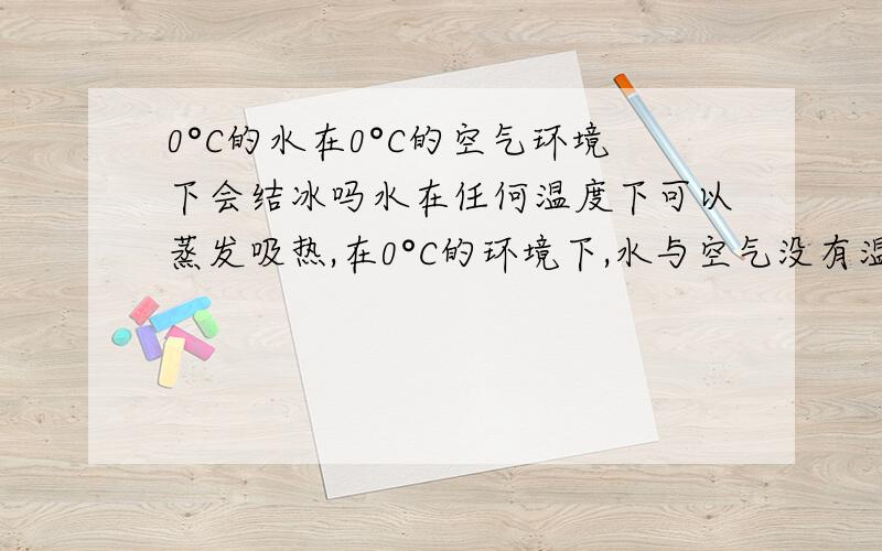 0°C的水在0°C的空气环境下会结冰吗水在任何温度下可以蒸发吸热,在0°C的环境下,水与空气没有温度差,则不能从空气吸热,只能从水本身吸热制冷,那么水会结冰吗为什么