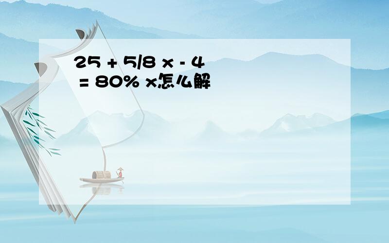 25 + 5/8 x - 4 = 80% x怎么解