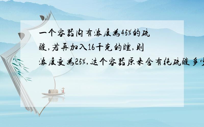 一个容器内有浓度为45%的硫酸,若再加入16千克的睡,则浓度变为25%,这个容器原来含有纯硫酸多少千克?