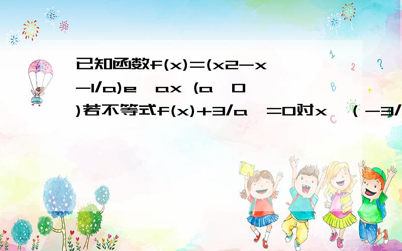 已知函数f(x)=(x2-x-1/a)e^ax (a>0)若不等式f(x)+3/a>=0对x∈（-3/a,+无穷）恒成立,则实数a的取值范围为?