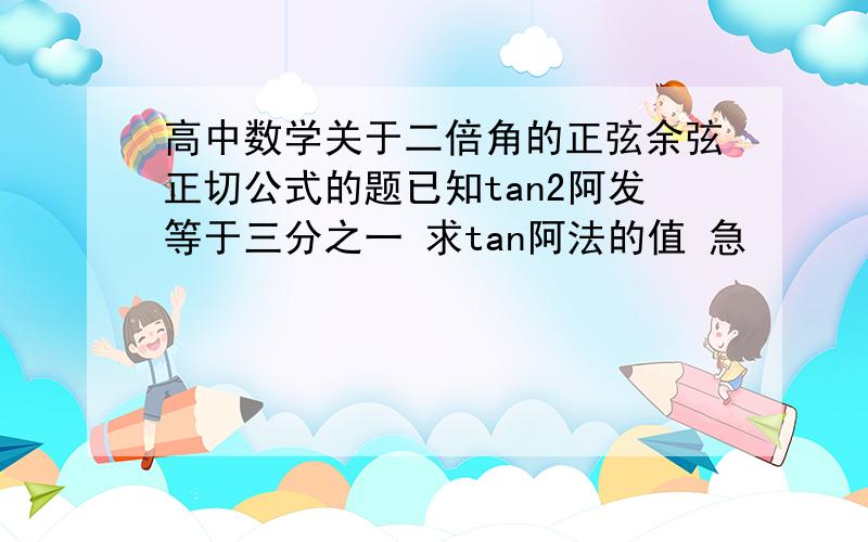 高中数学关于二倍角的正弦余弦正切公式的题已知tan2阿发等于三分之一 求tan阿法的值 急