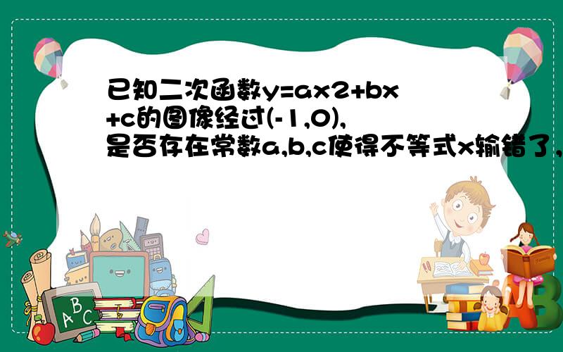 已知二次函数y=ax2+bx+c的图像经过(-1,0),是否存在常数a,b,c使得不等式x输错了，应该是1/2（1+X2） （也就是二分之一乘上一加X的平方的和。）