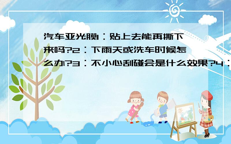 汽车亚光膜1：贴上去能再撕下来吗?2：下雨天或洗车时候怎么办?3：不小心刮碰会是什么效果?4：时间久了会不会开胶?5：整车大概需要多少米（大众CC）?6：同色能过年检吗?比如黑色车贴亚