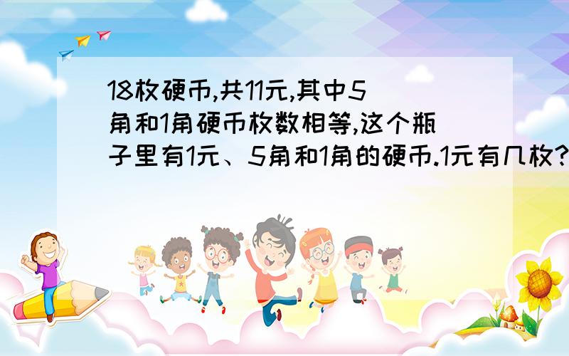 18枚硬币,共11元,其中5角和1角硬币枚数相等,这个瓶子里有1元、5角和1角的硬币.1元有几枚?过程写清楚