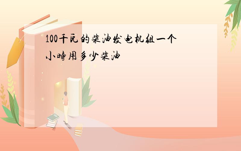 100千瓦的柴油发电机组一个小时用多少柴油