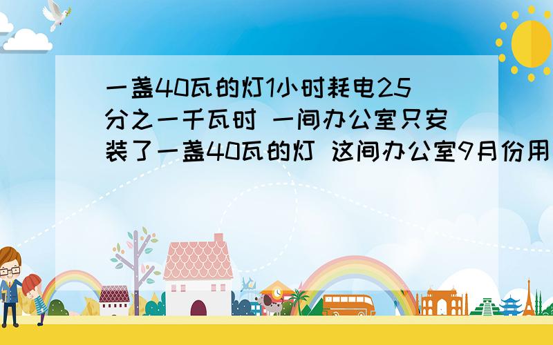 一盏40瓦的灯1小时耗电25分之一千瓦时 一间办公室只安装了一盏40瓦的灯 这间办公室9月份用电一盏40瓦的灯1小时耗电25分之一千瓦时,一间办公室只安装了一盏40瓦的灯管,没有别的电器.这间