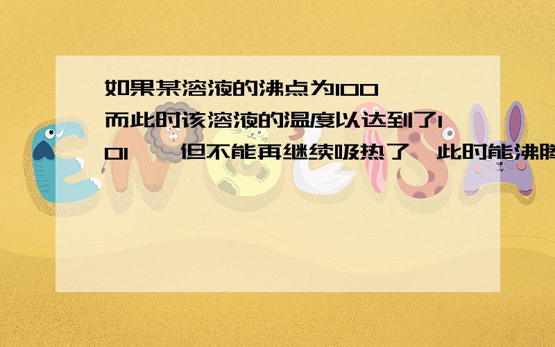 如果某溶液的沸点为100℃,而此时该溶液的温度以达到了101℃,但不能再继续吸热了,此时能沸腾吗?