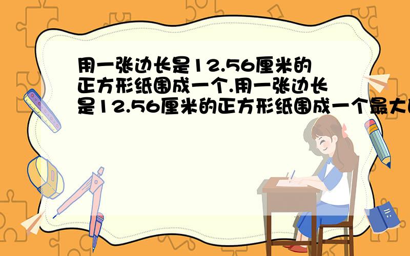 用一张边长是12.56厘米的正方形纸围成一个.用一张边长是12.56厘米的正方形纸围成一个最大的圆柱纸筒,着个圆柱形纸筒的底面积是侧面积的百分之几?要对唀