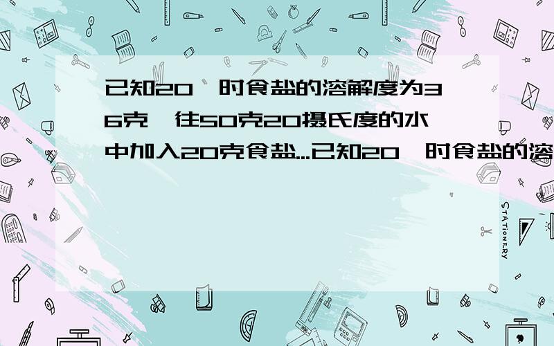 已知20°时食盐的溶解度为36克,往50克20摄氏度的水中加入20克食盐...已知20°时食盐的溶解度为36克,往50克20摄氏度的水中加入20克食盐.（1）所得实验溶液的溶质质量分数是_______.（2）没有溶解