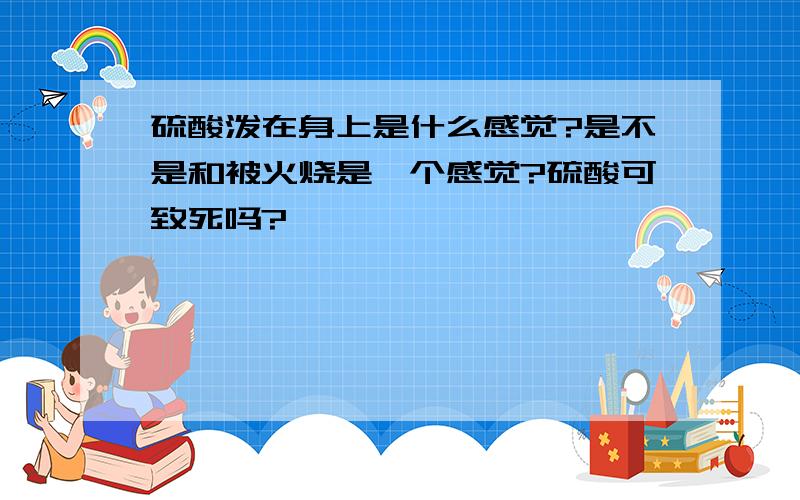 硫酸泼在身上是什么感觉?是不是和被火烧是一个感觉?硫酸可致死吗?