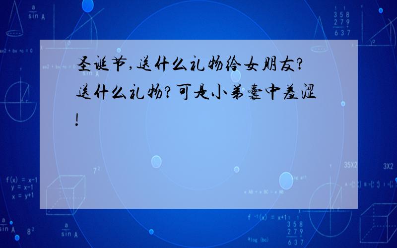 圣诞节,送什么礼物给女朋友?送什么礼物?可是小弟囊中羞涩!