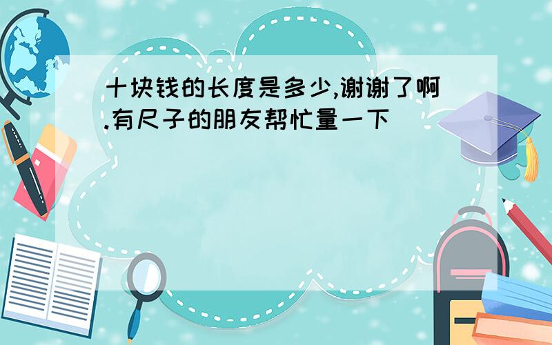 十块钱的长度是多少,谢谢了啊.有尺子的朋友帮忙量一下