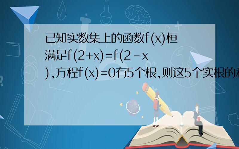 已知实数集上的函数f(x)恒满足f(2+x)=f(2-x),方程f(x)=0有5个根,则这5个实根的和为?